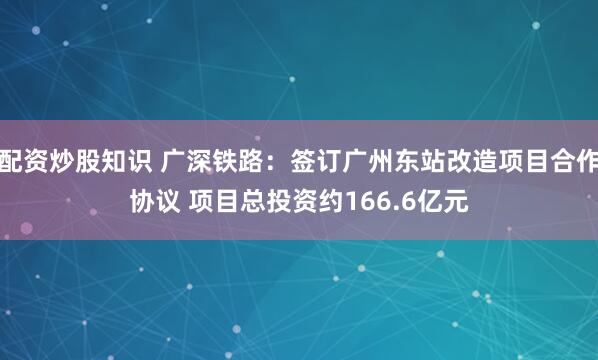 配资炒股知识 广深铁路:签订广州东站改造项目合作协议 项目总投资约166.6亿元