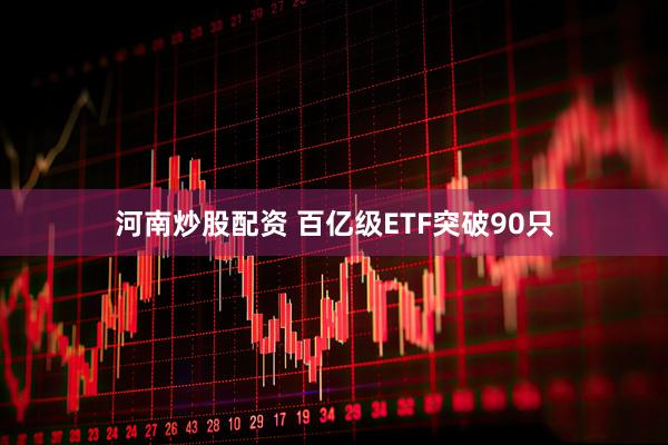 河南炒股配资 百亿级ETF突破90只