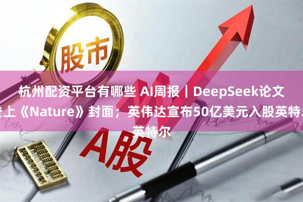 杭州配资平台有哪些 AI周报|DeepSeek论文登上《Nature》封面;英伟达宣布50亿美元入股英特尔