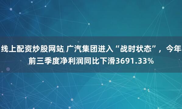 线上配资炒股网站 广汽集团进入“战时状态”,今年前三季度净利润同比下滑3691.33%
