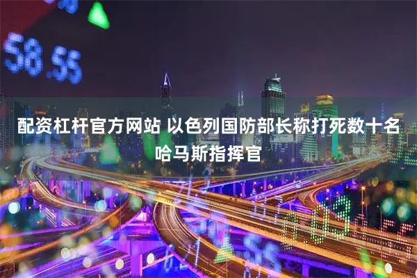 配资杠杆官方网站 以色列国防部长称打死数十名哈马斯指挥官