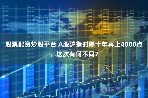 股票配资炒股平台 A股沪指时隔十年再上4000点,这次有何不同?