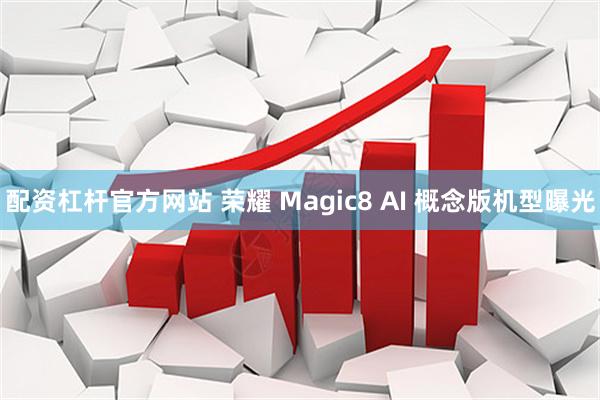 配资杠杆官方网站 荣耀 Magic8 AI 概念版机型曝光