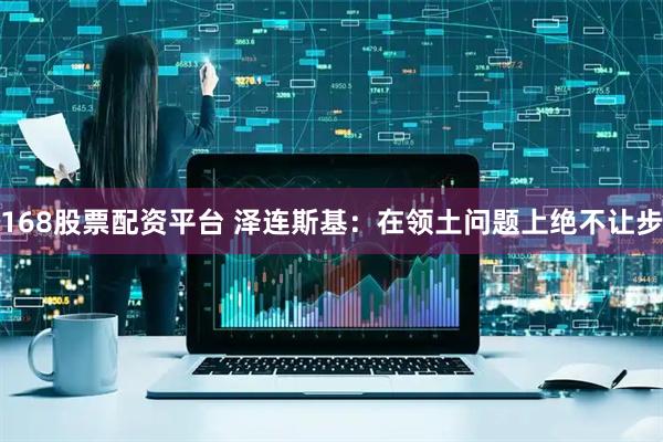 168股票配资平台 泽连斯基：在领土问题上绝不让步