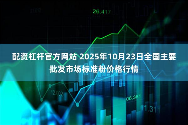 配资杠杆官方网站 2025年10月23日全国主要批发市场标准粉价格行情