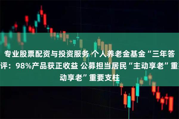 专业股票配资与投资服务 个人养老金基金“三年答卷”阅评:98%产品获正收益 公募担当居民“主动享老”重要支柱