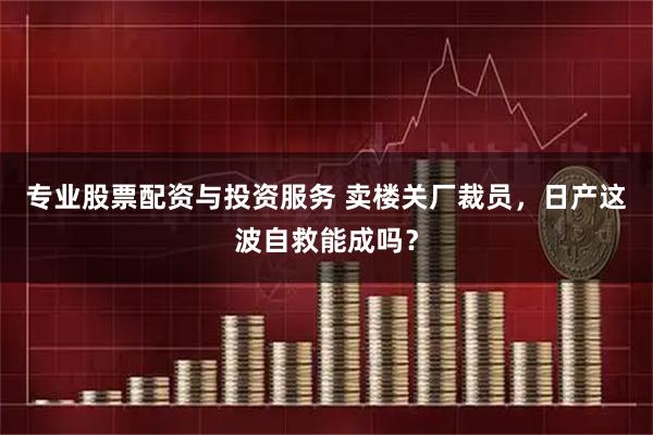 专业股票配资与投资服务 卖楼关厂裁员,日产这波自救能成吗?