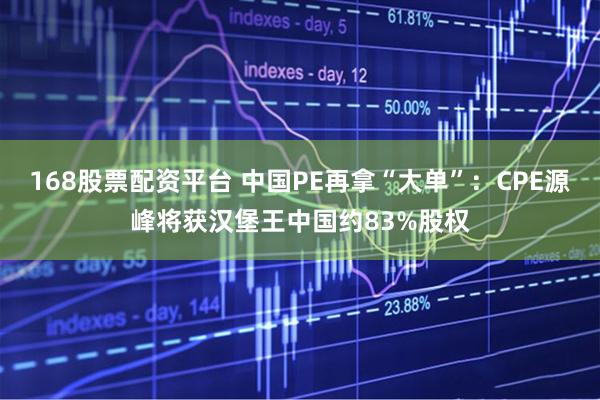 168股票配资平台 中国PE再拿“大单”:CPE源峰将获汉堡王中国约83%股权