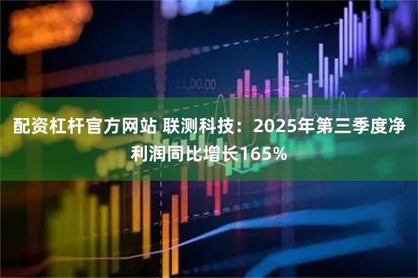 配资杠杆官方网站 联测科技：2025年第三季度净利润同比增长165%