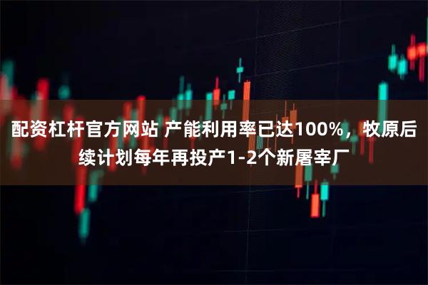 配资杠杆官方网站 产能利用率已达100%，牧原后续计划每年再投产1-2个新屠宰厂