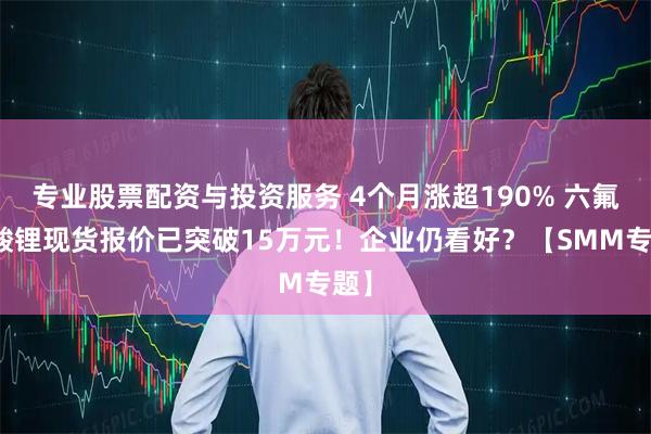 专业股票配资与投资服务 4个月涨超190% 六氟磷酸锂现货报价已突破15万元！企业仍看好？【SMM专题】
