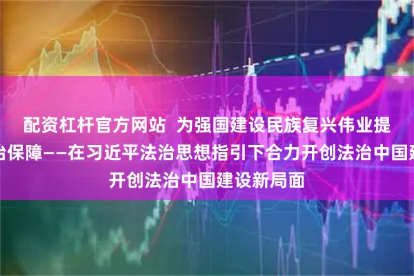 配资杠杆官方网站  为强国建设民族复兴伟业提供有力法治保障——在习近平法治思想指引下合力开创法治中国建设新局面