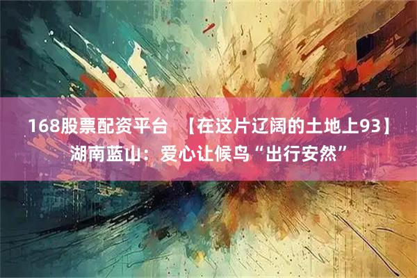168股票配资平台  【在这片辽阔的土地上93】湖南蓝山：爱心让候鸟“出行安然”