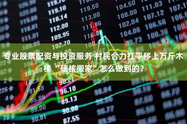 专业股票配资与投资服务 村民合力扛平移上万斤木楼 “硬核搬家”怎么做到的？