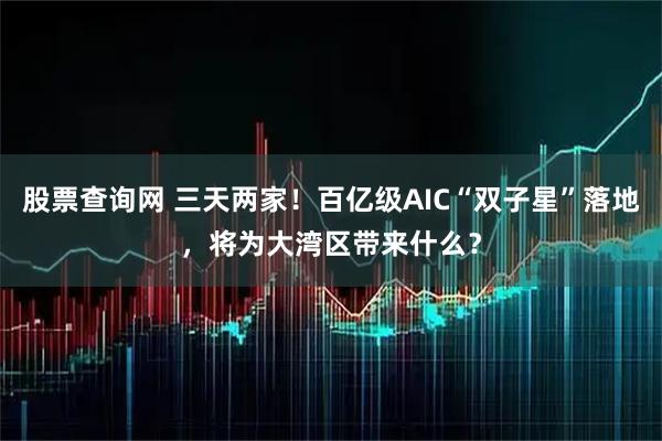 股票查询网 三天两家！百亿级AIC“双子星”落地，将为大湾区带来什么？