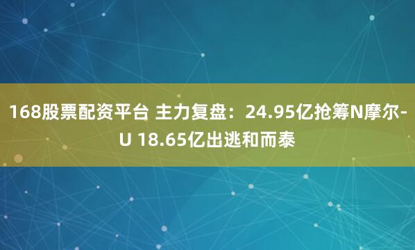 168股票配资平台 主力复盘:24.95亿抢筹N摩尔-U 18.65亿出逃和而泰